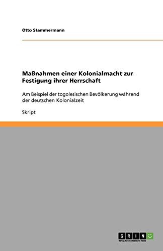 Maßnahmen einer Kolonialmacht zur Festigung ihrer Herrschaft: Am Beispiel der togolesischen Bevölkerung während der deutschen Kolonialzeit