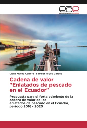 Cadena de valor Enlatados de pescado en el Ecuador: Propuesta para el fortalecimiento de la cadena de valor de losenlatados de pescado en el Ecuador, período 2016 - 2020