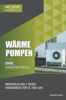 Wärmepumpen ohne Vorkenntnisse: Innerhalb von 7 Tagen unabhängig von Öl und Gas – inklusive Checklisten für Neu- und Altbau (Ohne Vorkenntnisse zum Ingenieur)