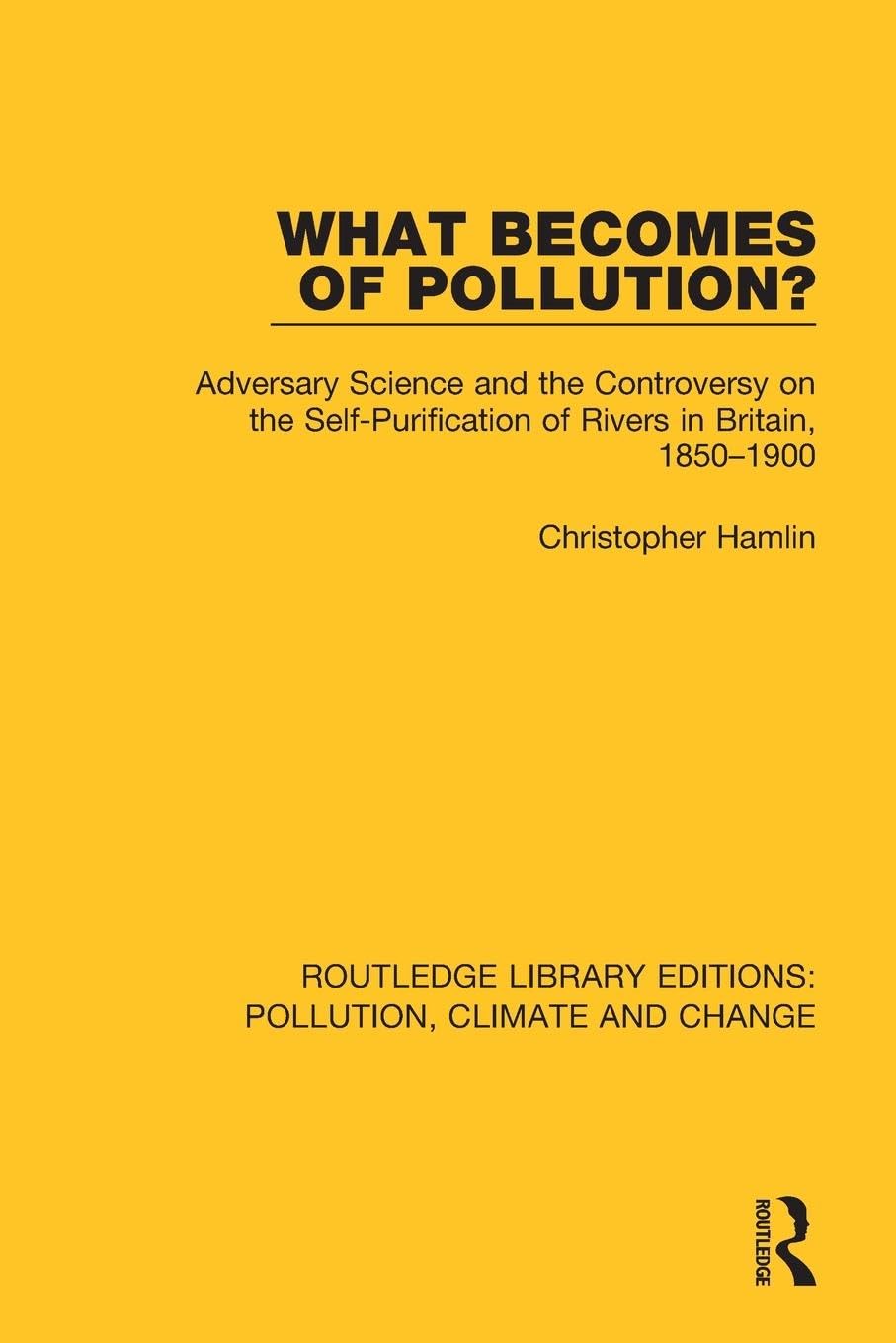 What Becomes of Pollution?: Adversary Science and the Controversy on the Self-Purification of Rivers in Britain, 1850-1900 (Routledge Library Editions: Pollution, Climate and Change)