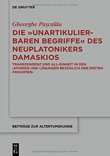 Die unartikulierbaren Begriffe des Neuplatonikers Damaskios: Transzendenz und All-Einheit in den >Aporien und Lösungen bezüglich der ersten Prinzipien< (Beiträge zur Altertumskunde, Band 372)