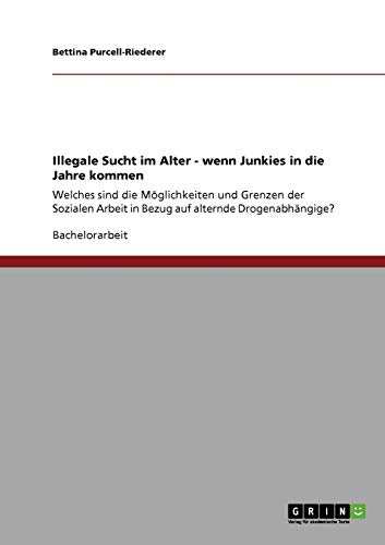 Illegale Sucht im Alter - wenn Junkies in die Jahre kommen: Welches sind die Möglichkeiten und Grenzen der Sozialen Arbeit in Bezug auf alternde Drogenabhängige?
