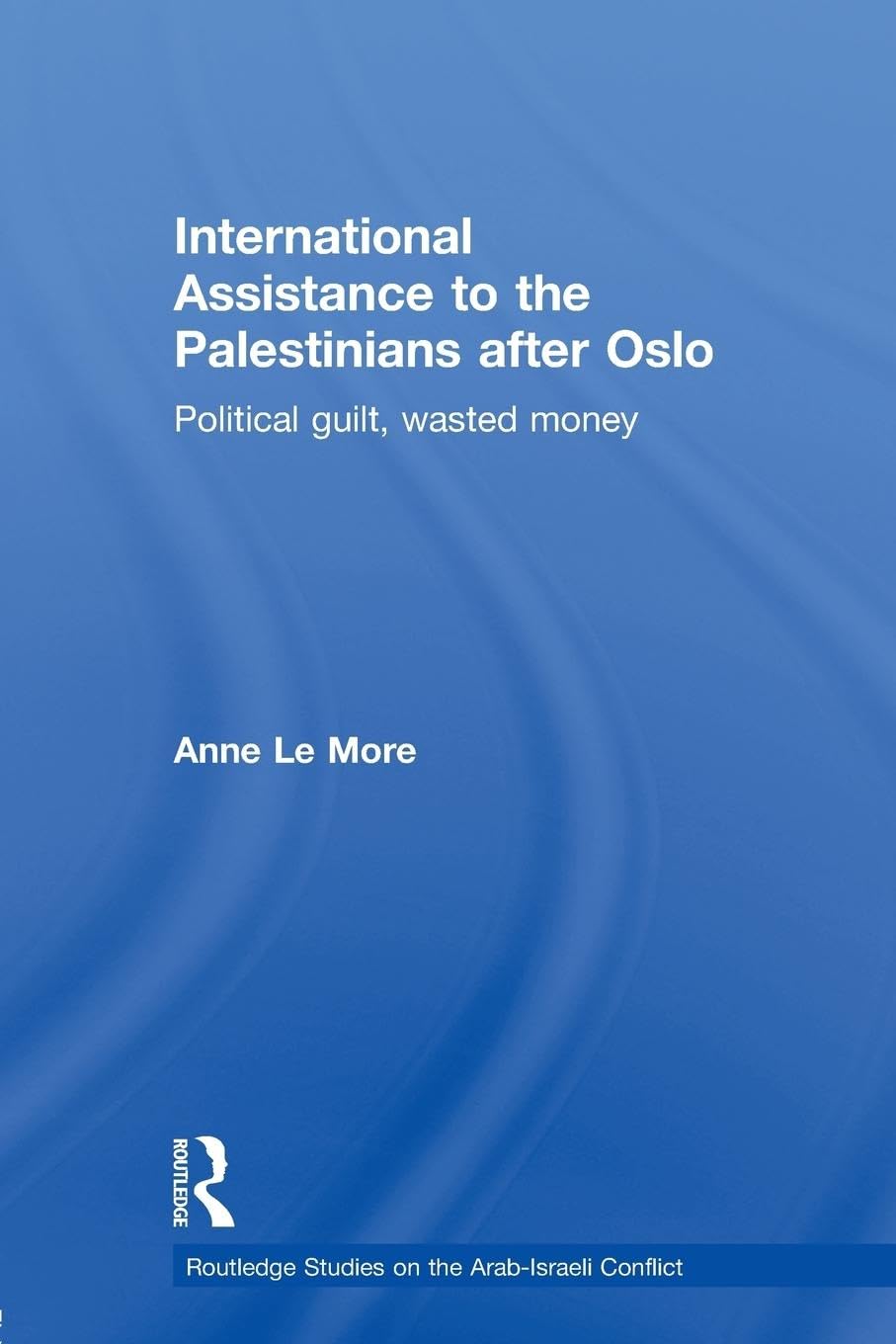 International Assistance to the Palestinians after Oslo: Political guilt, wasted money (Routledge Studies on the Arab-Israeli Conflict)