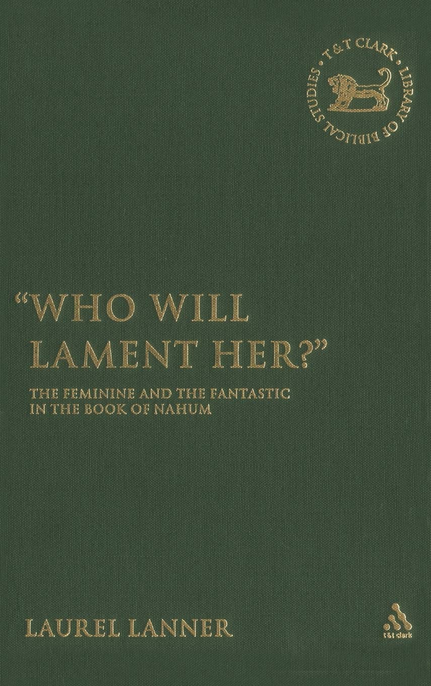 Who Will Lament Her?: The Feminine and the Fantastic in the Book of Nahum (The Library of Hebrew Bible/old Testament Studies, 434)