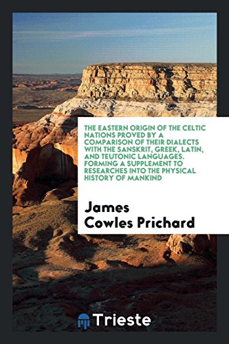 The Eastern Origin of the Celtic Nations Proved by a Comparison of Their Dialects with the Sanskrit, Greek, Latin, and Teutonic Languages. Forming a ... into the Physical History of Mankind