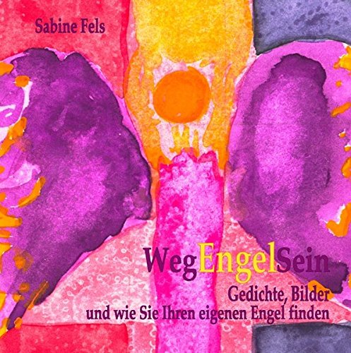Weg-Engel-Sein: Gedichte, Bilder und wie Sie Ihren eigenen Engel finden