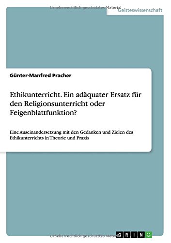 Ethikunterricht. Ein adäquater Ersatz für den Religionsunterricht oder Feigenblattfunktion?: Eine Auseinandersetzung mit den Gedanken und Zielen des Ethikunterrichts in Theorie und Praxis