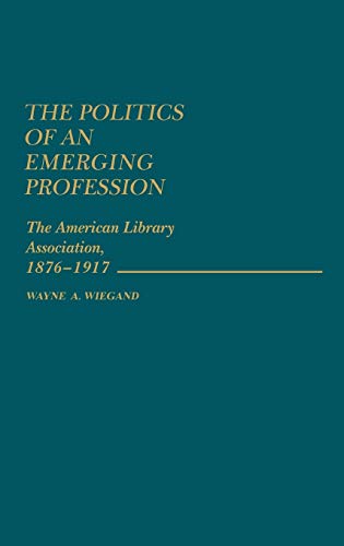 The Politics of an Emerging Profession: The American Library Association, 1876-1917 (Contributions in Librarianship & Information Science)