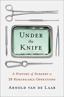 Under the Knife: A History of Surgery in 28 Remarkable Operations