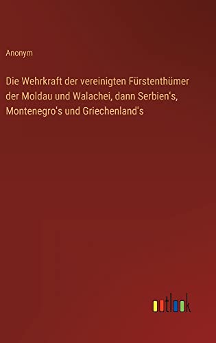 Die Wehrkraft der vereinigten Fürstenthümer der Moldau und Walachei, dann Serbien's, Montenegro's und Griechenland's
