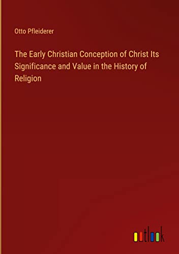 The Early Christian Conception of Christ Its Significance and Value in the History of Religion
