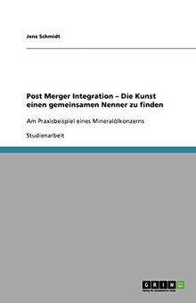 Post Merger Integration ¿ Die Kunst einen gemeinsamen Nenner zu finden: Am Praxisbeispiel eines Mineralölkonzerns