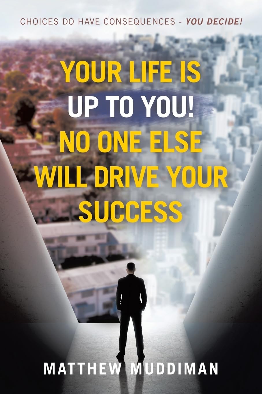 Your Life is Up to You! No One Else Will Drive Your Success: Choices Do Have Consequences - You Decide!