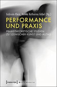 Performance und Praxis: Praxeologische Erkundungen in Tanz, Theater, Sport und Alltag (Sozialtheorie)