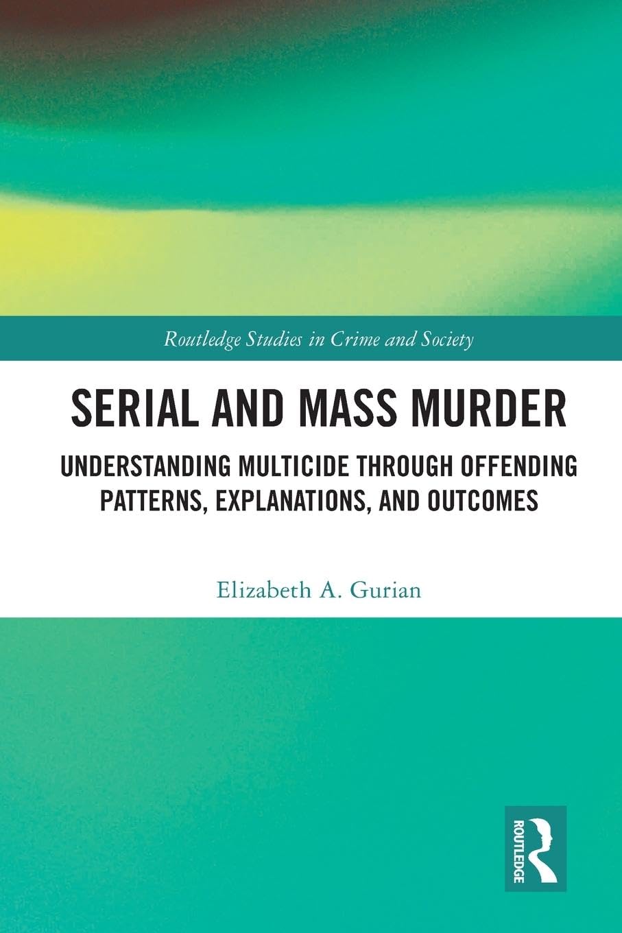 Serial and Mass Murder: Understanding Multicide through Offending Patterns, Explanations, and Outcomes (Routledge Studies in Crime and Society)