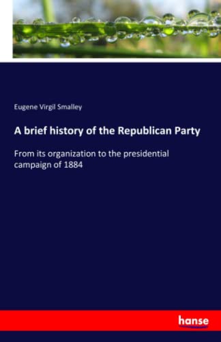 A brief history of the Republican Party: From its organization to the presidential campaign of 1884