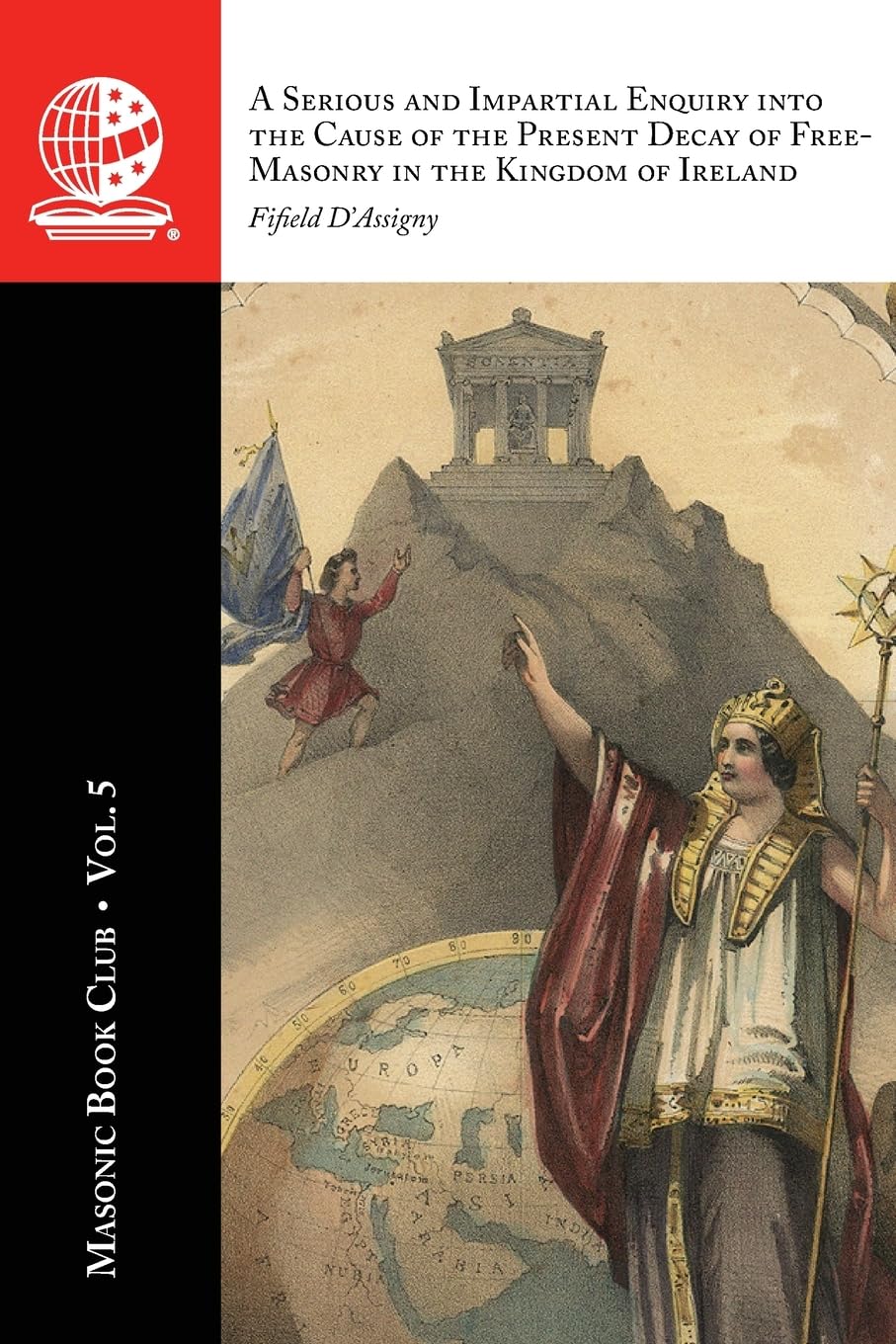 The Masonic Book Club, Vol. 5: A Serious and Impartial Enquiry into the Cause of the Present Decay of Free-Masonry in the Kingdom of Ireland: A ... of Free-Masonry in the Kingdom of Ireland: Il