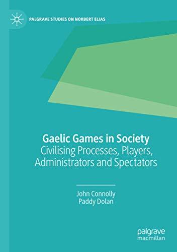 Gaelic Games in Society: Civilising Processes, Players, Administrators and Spectators (Palgrave Studies on Norbert Elias)