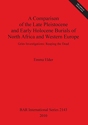 A Comparison of the Late Pleistocene and Early Holocene Burials of North Africa and Western Europe: Grim Investigations: Reaping the Dead (Bar S, Band 2143)
