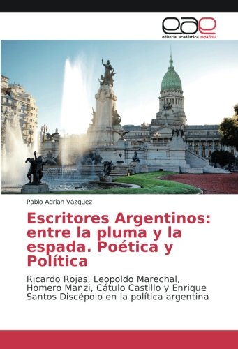 Escritores Argentinos: entre la pluma y la espada. Poética y Política: Ricardo Rojas, Leopoldo Marechal, Homero Manzi, Cátulo Castillo y Enrique Santos Discépolo en la política argentina