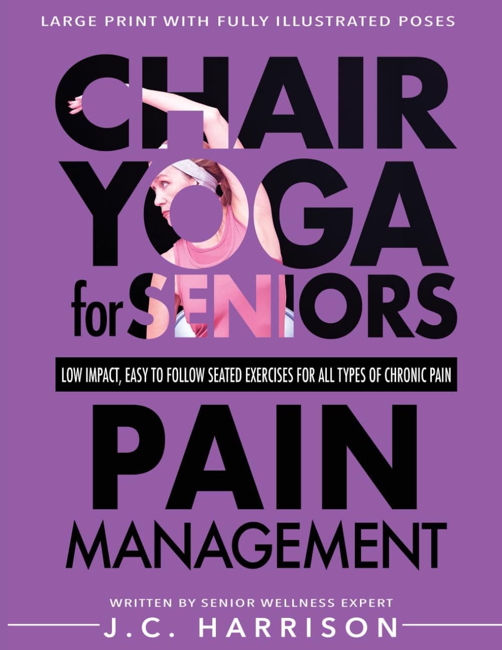 Chair Yoga For Pain Management: Senior’s Low Impact, Easy To Follow Seated Exercises To Help Manage Arthritis, Fibromyalgia, Back Aches, Shoulder ... Minutes A Day (Chair Exercises for Seniors)