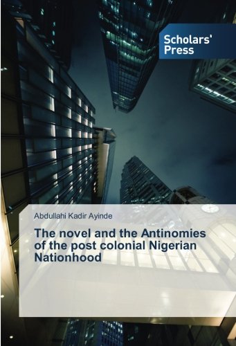 The novel and the Antinomies of the post colonial Nigerian Nationhood