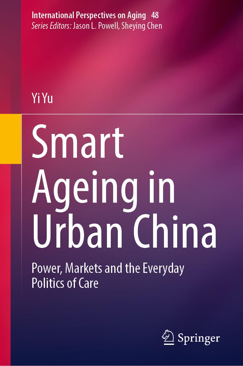 Smart Ageing in Urban China: Power, Markets and the Everyday Politics of Care (International Perspectives on Aging, 48)