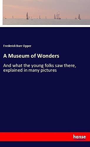 A Museum of Wonders: And what the young folks saw there, explained in many pictures