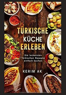 Türkische Küche erleben: Türkische Rezepte schnell gemacht. Über 30 Türkische köstliche Spezialitäten. Perfektes orientalisches Kochbuch für Anfänger.