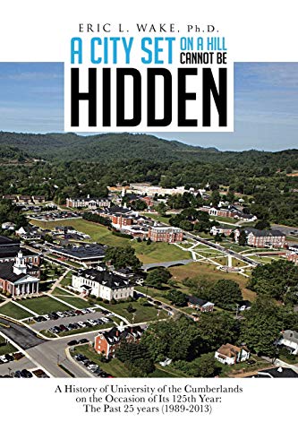 A City Set On A Hill Cannot Be Hidden: A History of University of the Cumberlands on the Occasion of Its 125th Year: The Past 25 years (1989-2013)