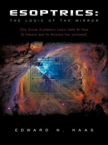Esoptrics: The Logic Of The Mirror: (The Divine Algebraic Logic Used By God To Create And To Maintain The Universe)