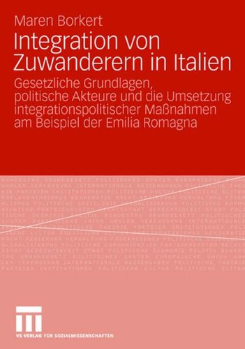 Integration Von Zuwanderern In Italien: Gesetzliche Grundlagen, politische Akteure und die Umsetzung integrationspolitischer Maßnahmen am Beispiel der Emilia Romagna (German Edition)