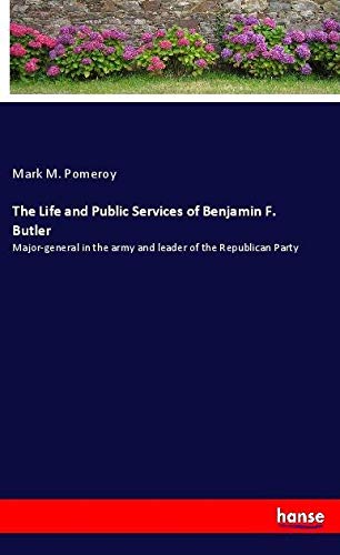 The Life and Public Services of Benjamin F. Butler: Major-general in the army and leader of the Republican Party