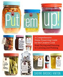 Put 'Em Up: A Comprehensive Home Preserving Guide for the Creative Cook, from Drying and Freezing to Canning and Pickling