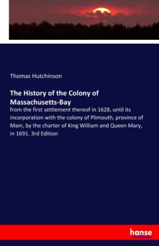 The History of the Colony of Massachusetts-Bay: from the first settlement thereof in 1628, until its incorporation with the colony of Plimouth, ... William and Queen Mary, in 1691. 3rd Edition