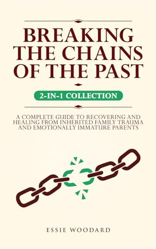 Breaking the Chains of the Past: A Complete Guide to Recovering and Healing from Inherited Family Trauma and Emotionally Immature Parents (2-in-1 Collection) (Generational Healing, Band 3)