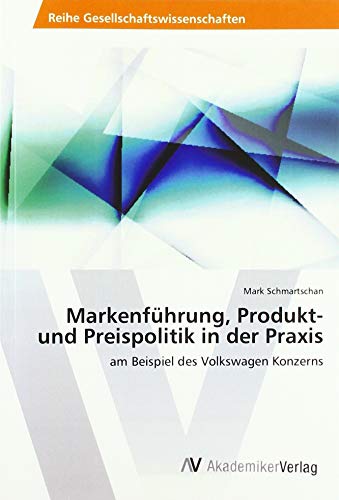 Markenführung, Produkt- und Preispolitik in der Praxis: am Beispiel des Volkswagen Konzerns