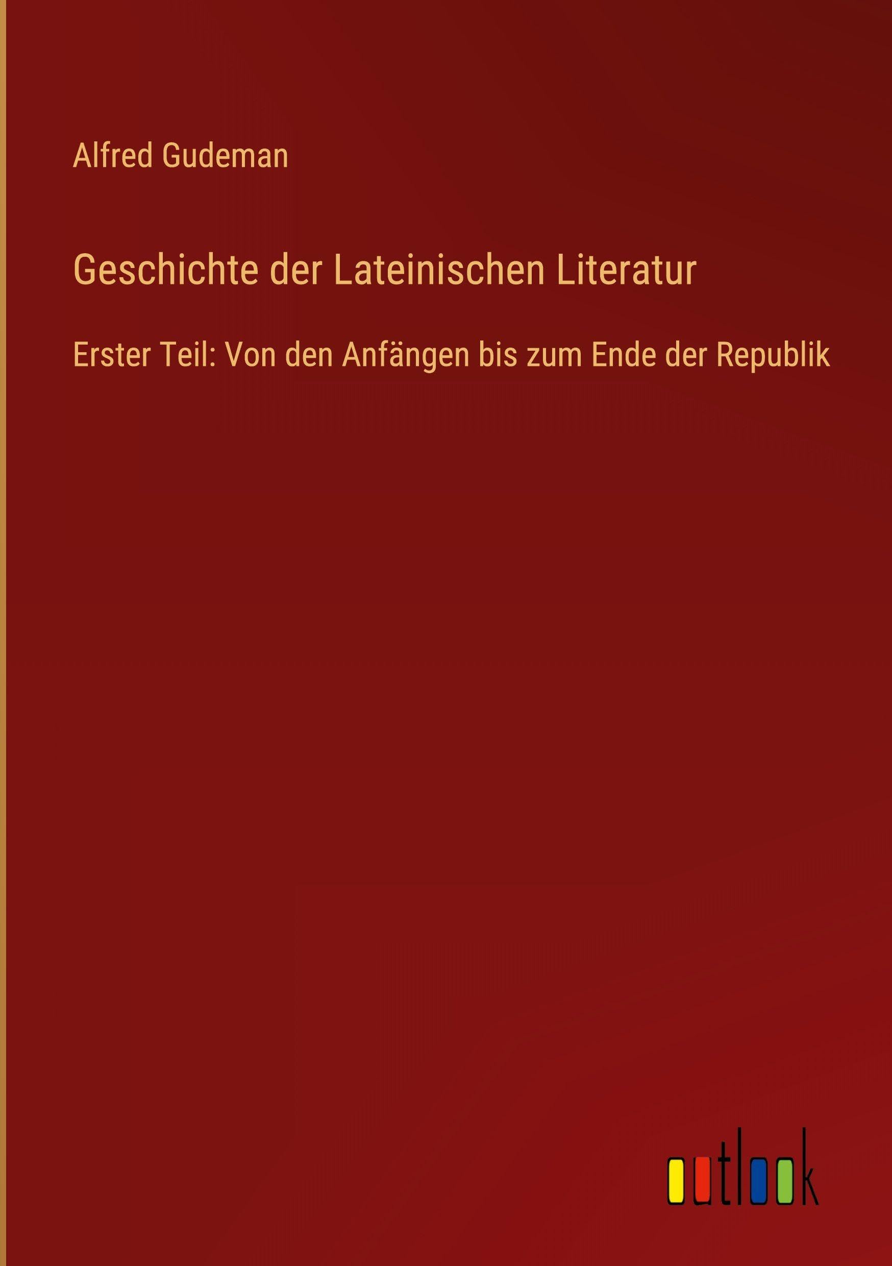 Geschichte der Lateinischen Literatur: Erster Teil: Von den Anfängen bis zum Ende der Republik