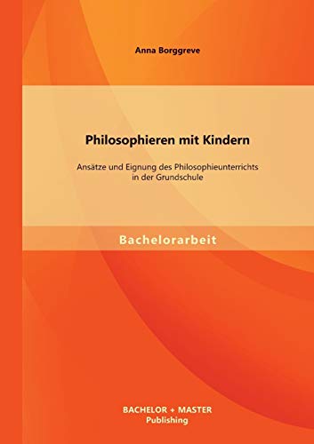 Philosophieren mit Kindern: Ansätze und Eignung des Philosophieunterrichts in der Grundschule
