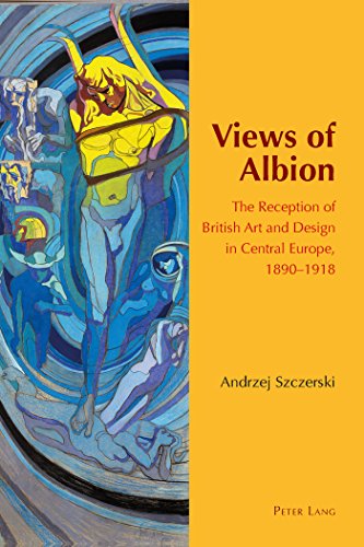 Views of Albion: The Reception of British Art and Design in Central Europe, 1890-1918 (Internationalism and the Arts at the Fin de Siècle)