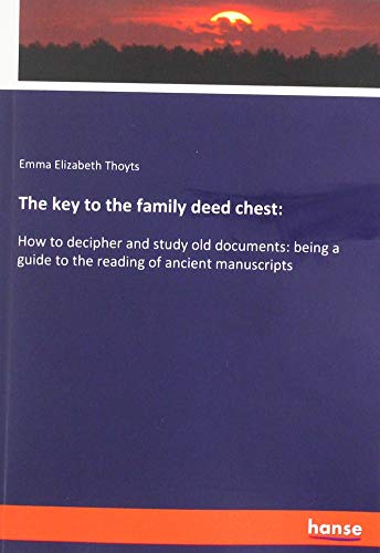 The key to the family deed chest:: How to decipher and study old documents: being a guide to the reading of ancient manuscripts