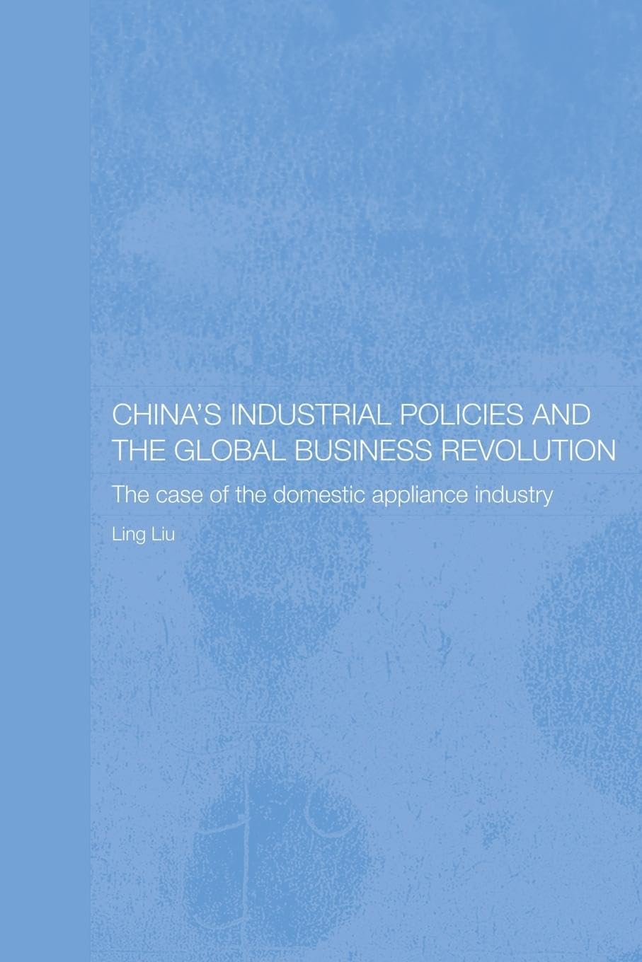 China's Industrial Policies and the Global Business Revolution: The Case of the Domestic Appliance Industry (Routledge Studies on the Chinese Economy)