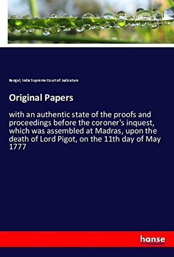 Original Papers: with an authentic state of the proofs and proceedings before the coroner's inquest, which was assembled at Madras, upon the death of Lord Pigot, on the 11th day of May 1777