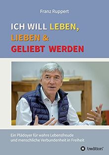 Ich will leben, lieben und geliebt werden: Ein Plädoyer für wahre Lebensfreude und menschliche Verbundenheit in Freiheit