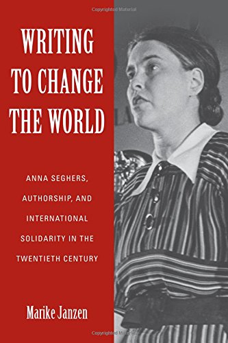 Writing to Change the World: Anna Seghers, Authorship, and International Solidarity in the Twentieth Century (Studies in German Literature, Linguistics, and Culture)