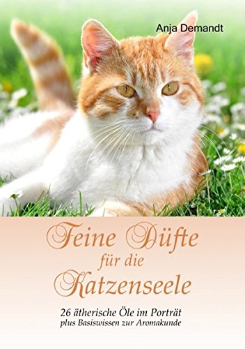 Feine Düfte für die Katzenseele: 26 ätherische Öle im Porträt plus Basiswissen zur Aromakunde