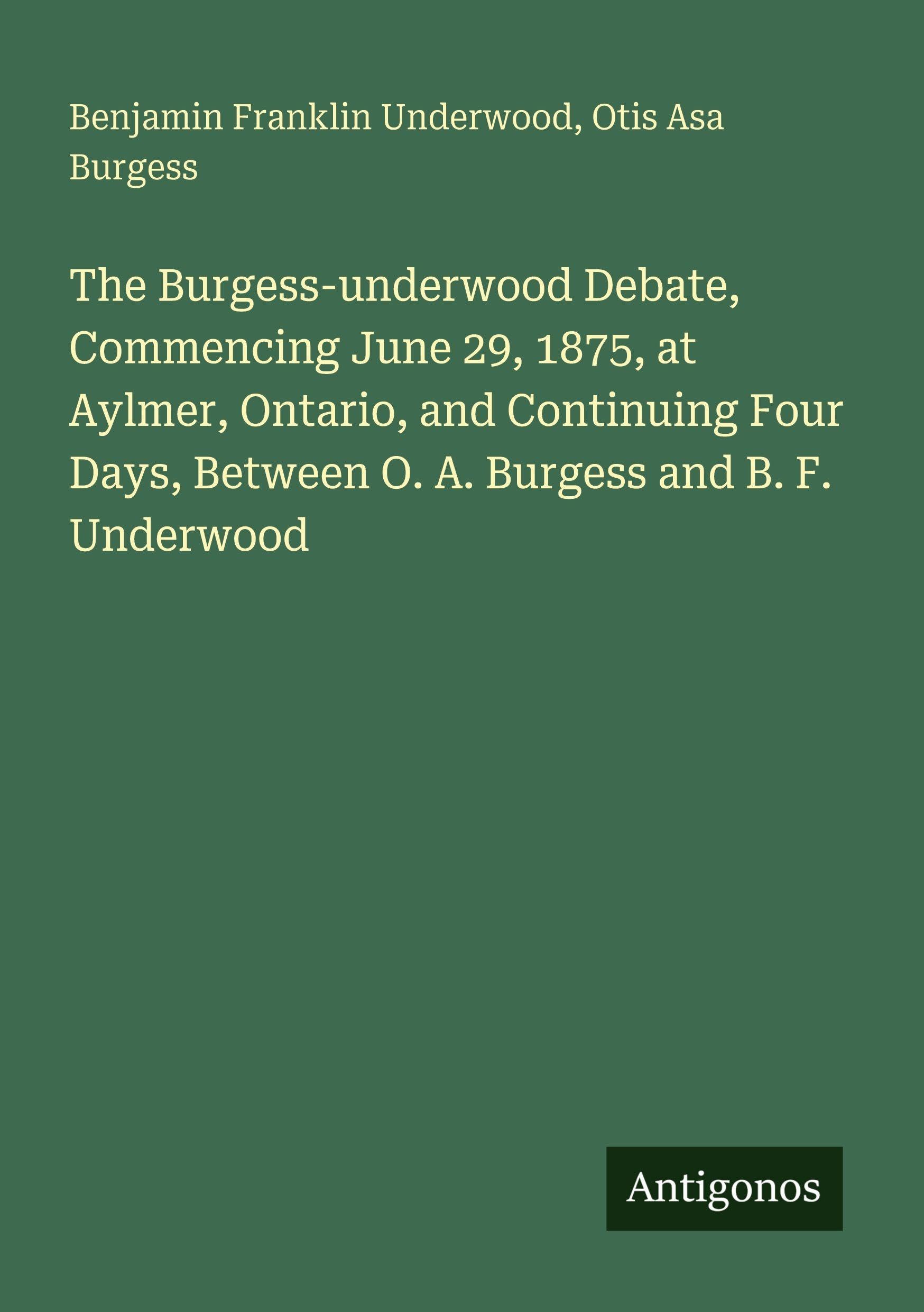 The Burgess-underwood Debate, Commencing June 29, 1875, at Aylmer, Ontario, and Continuing Four Days, Between O. A. Burgess and B. F. Underwood
