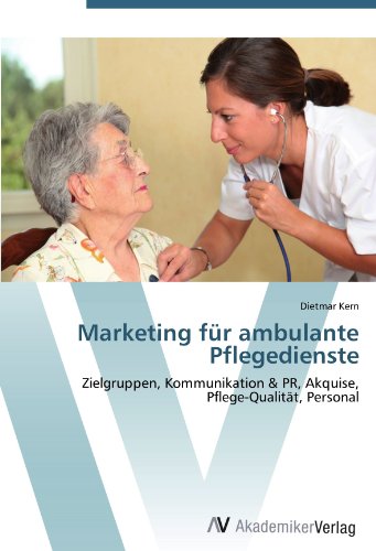 Marketing für ambulante Pflegedienste: Zielgruppen, Kommunikation & PR, Akquise, Pflege-Qualität, Personal