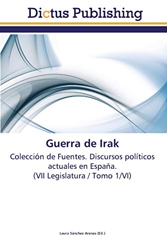 Guerra de Irak: Colección de Fuentes. Discursos políticos actuales en España. (VII Legislatura / Tomo 1/VI)
