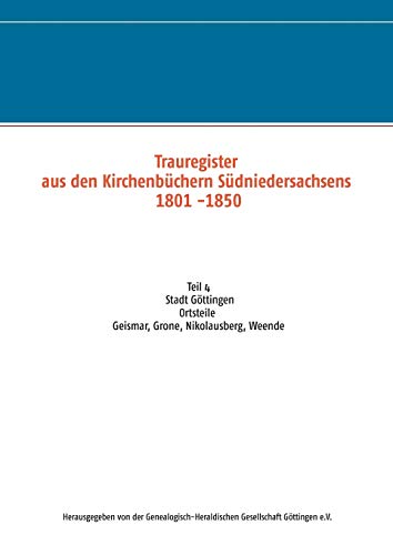 Trauregister aus den Kirchenbüchern Südniedersachsens 1801 -1850: Teil 4 Stadt Göttingen, Ortsteile Geismar, Grone, Nikolausberg, Weende